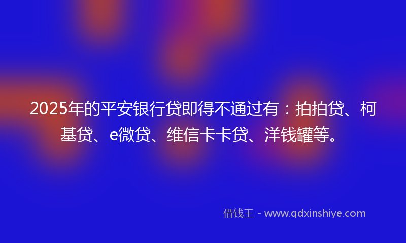 2025年的平安银行贷即得不通过有：拍拍贷、柯基贷、e微贷、维信卡卡贷、洋钱罐等。