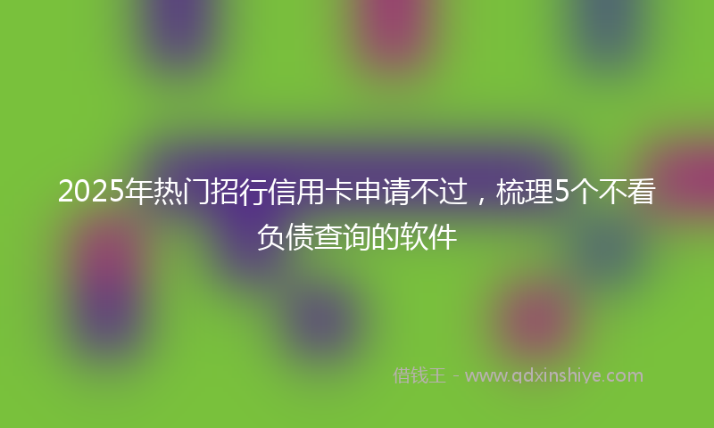 2025年热门招行信用卡申请不过，梳理5个不看负债查询的软件