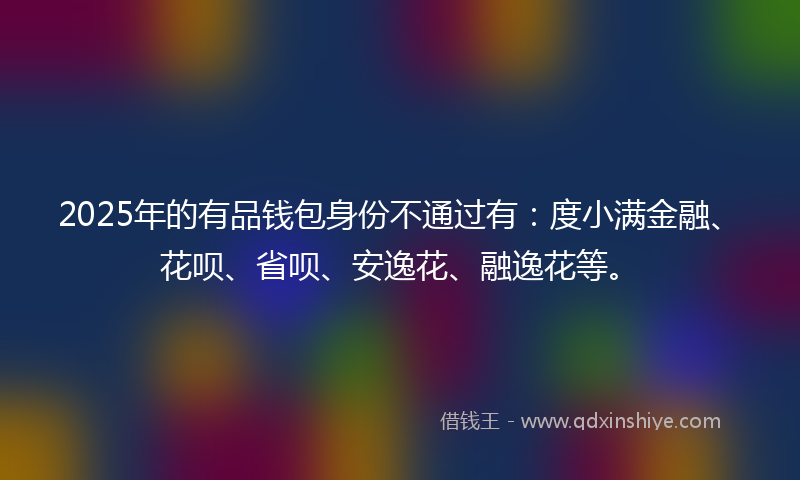 2025年的有品钱包身份不通过有：度小满金融、花呗、省呗、安逸花、融逸花等。