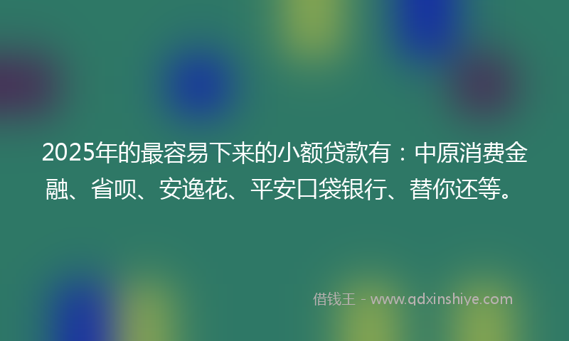 2025年的最容易下来的小额贷款有：中原消费金融、省呗、安逸花、平安口袋银行、替你还等。