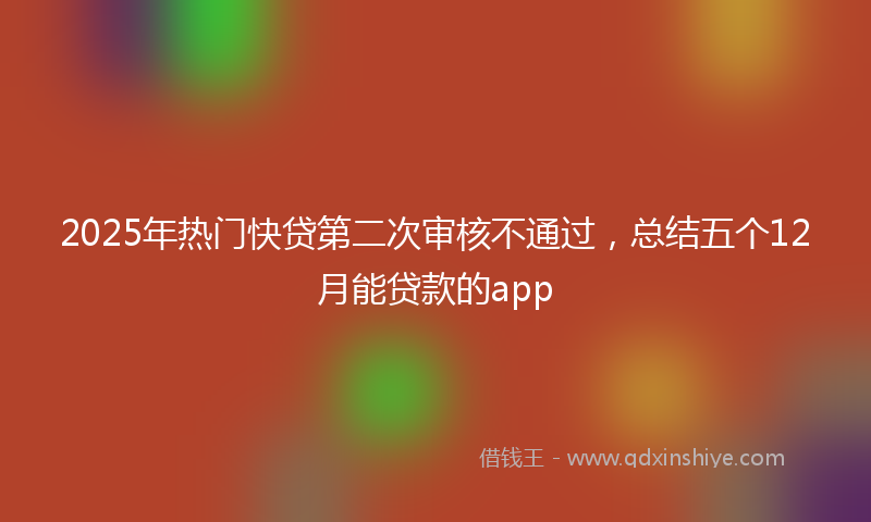 2025年热门快贷第二次审核不通过，总结五个12月能贷款的app