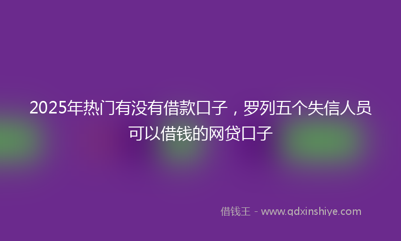 2025年热门有没有借款口子，罗列五个失信人员可以借钱的网贷口子