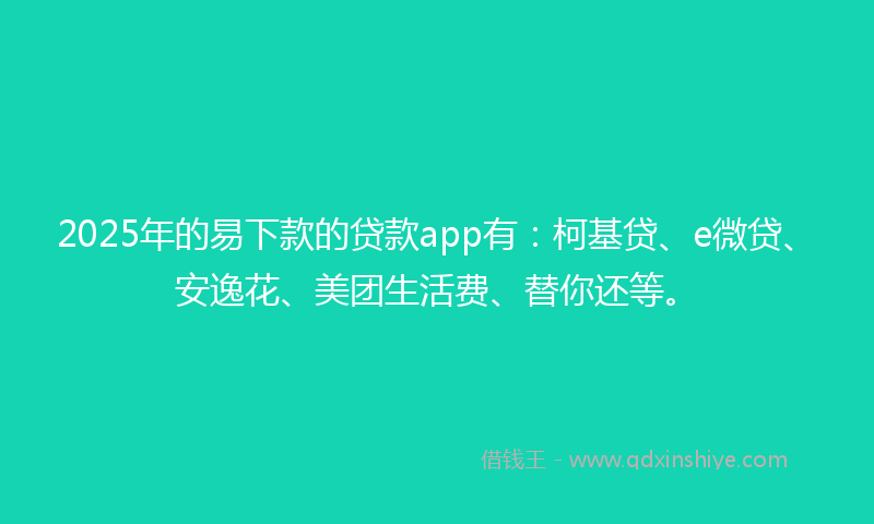 2025年的易下款的贷款app有：柯基贷、e微贷、安逸花、美团生活费、替你还等。