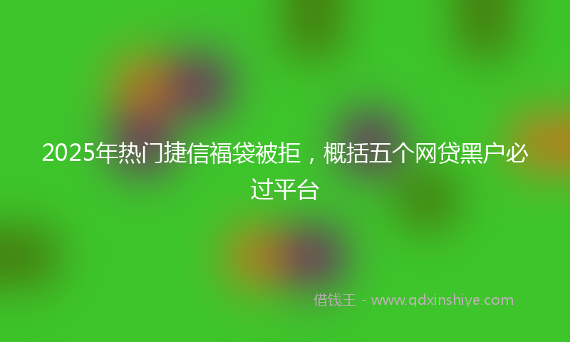 2025年热门捷信福袋被拒，概括五个网贷黑户必过平台