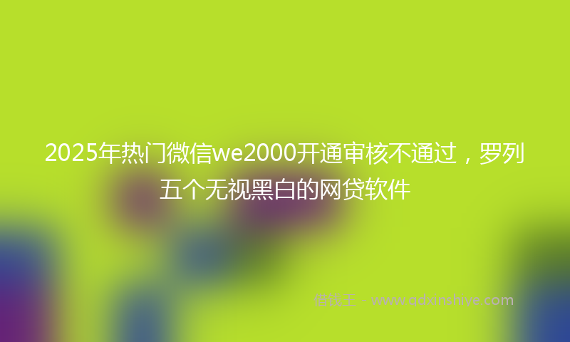 2025年热门微信we2000开通审核不通过，罗列五个无视黑白的网贷软件