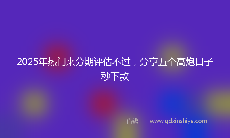 2025年热门来分期评估不过，分享五个高炮口子秒下款
