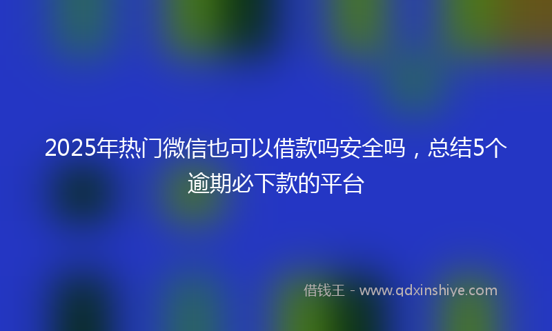 2025年热门微信也可以借款吗安全吗，总结5个逾期必下款的平台