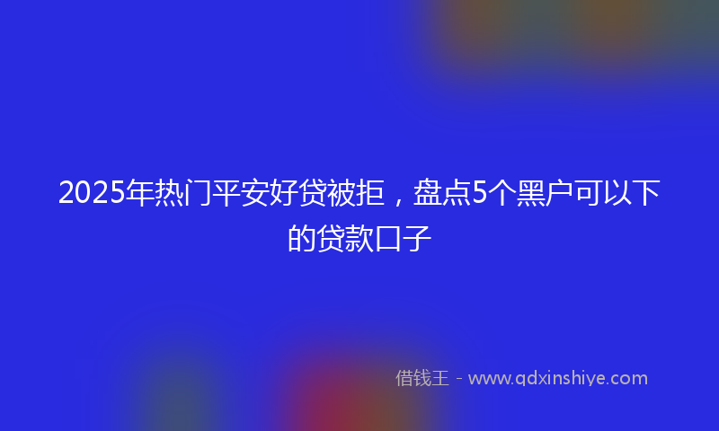 2025年热门平安好贷被拒，盘点5个黑户可以下的贷款口子