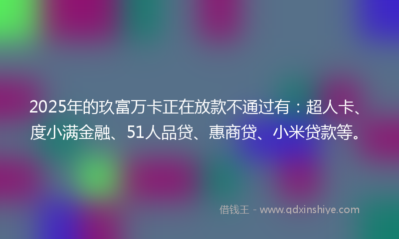 2025年的玖富万卡正在放款不通过有：超人卡、度小满金融、51人品贷、惠商贷、小米贷款等。