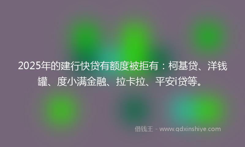 2025年的建行快贷有额度被拒有:柯基贷、洋钱罐、度小满金融、拉卡拉、平安i贷等。