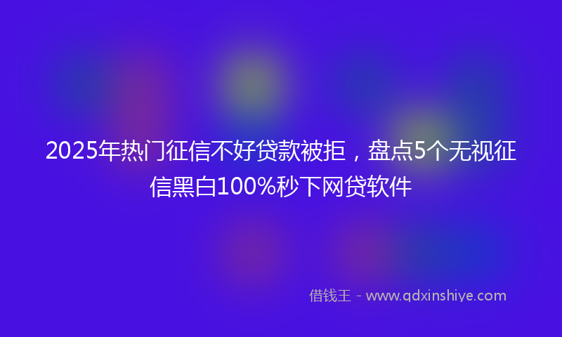 2025年热门征信不好贷款被拒，盘点5个无视征信黑白100%秒下网贷软件