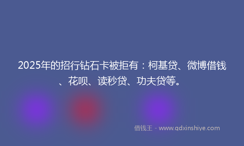 2025年的招行钻石卡被拒有：柯基贷、微博借钱、花呗、读秒贷、功夫贷等。