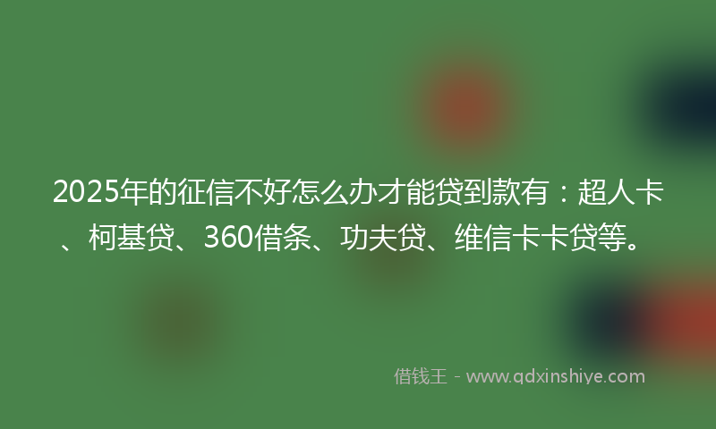 2025年的征信不好怎么办才能贷到款有：超人卡、柯基贷、360借条、功夫贷、维信卡卡贷等。