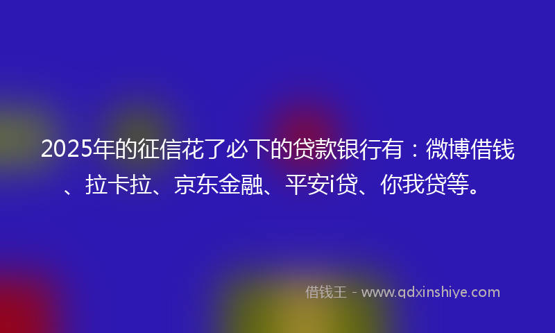 2025年的征信花了必下的贷款银行有：微博借钱、拉卡拉、京东金融、平安i贷、你我贷等。