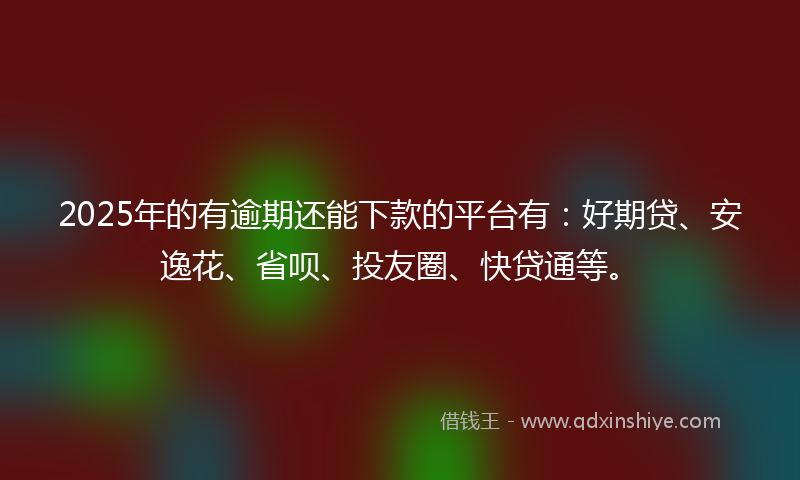 2025年的有逾期还能下款的平台有：好期贷、安逸花、省呗、投友圈、快贷通等。