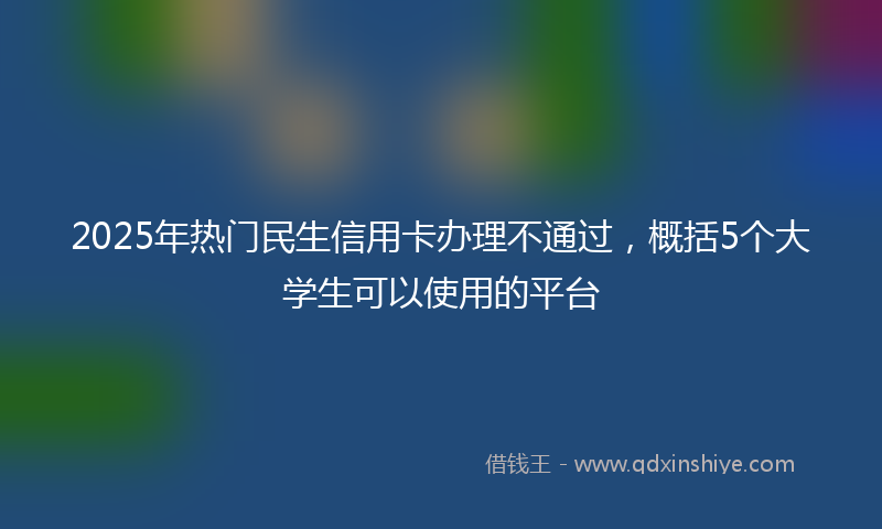 2025年热门民生信用卡办理不通过，概括5个大学生可以使用的平台