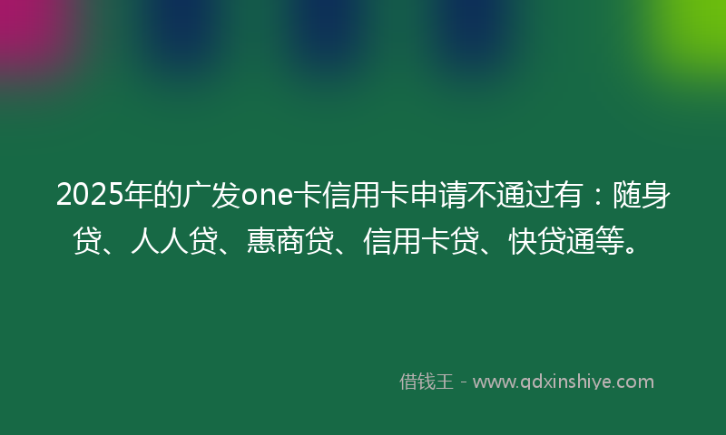 2025年的广发one卡信用卡申请不通过有：随身贷、人人贷、惠商贷、信用卡贷、快贷通等。