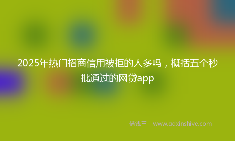 2025年热门招商信用被拒的人多吗，概括五个秒批通过的网贷app