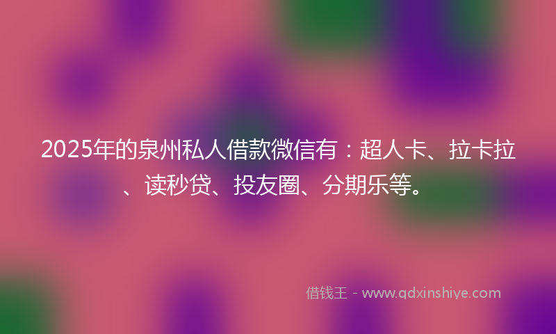2025年的泉州私人借款微信有：超人卡、拉卡拉、读秒贷、投友圈、分期乐等。