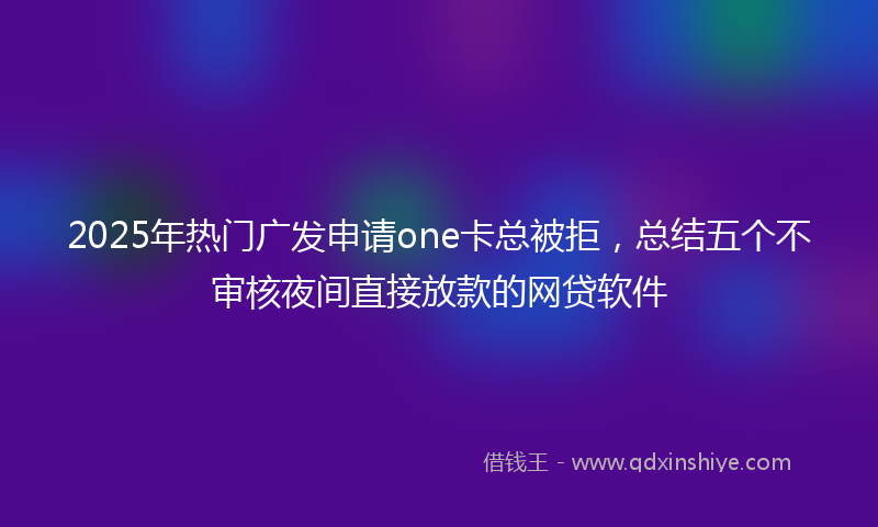 2025年热门广发申请one卡总被拒，总结五个不审核夜间直接放款的网贷软件