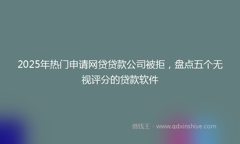 2025年热门申请网贷贷款公司被拒，盘点五个无视评分的贷款软件
