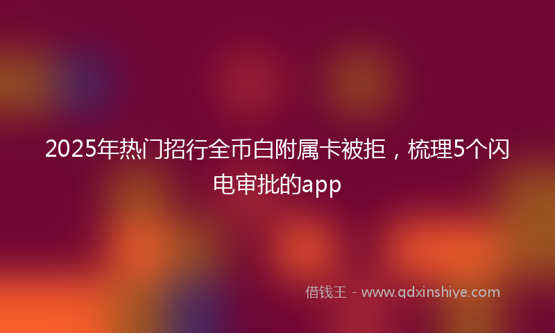 2025年热门招行全币白附属卡被拒，梳理5个闪电审批的app