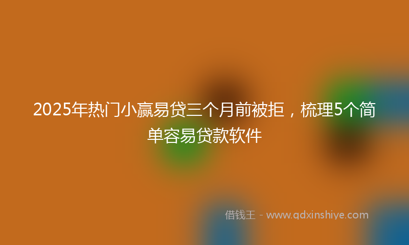 2025年热门小赢易贷三个月前被拒，梳理5个简单容易贷款软件
