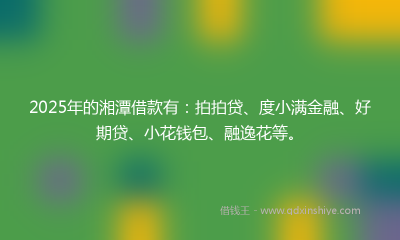 2025年的湘潭借款有：拍拍贷、度小满金融、好期贷、小花钱包、融逸花等。