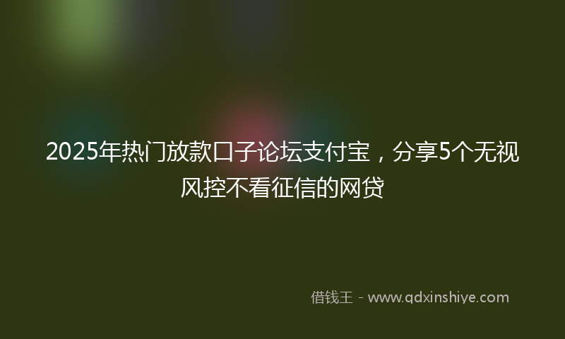 2025年热门放款口子论坛支付宝，分享5个无视风控不看征信的网贷