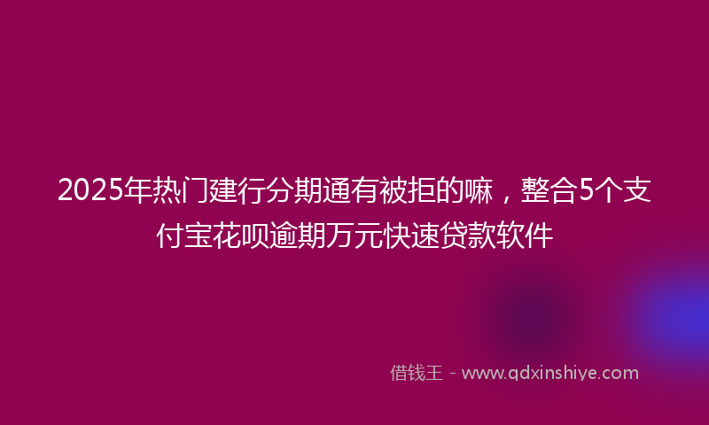 2025年热门建行分期通有被拒的嘛，整合5个支付宝花呗逾期万元快速贷款软件