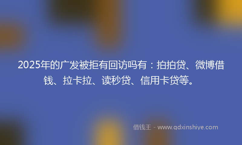 2025年的广发被拒有回访吗有：拍拍贷、微博借钱、拉卡拉、读秒贷、信用卡贷等。