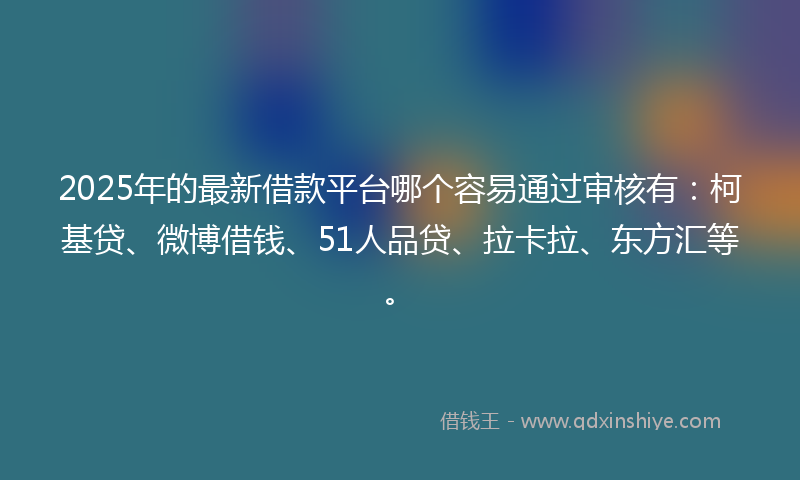 2025年的最新借款平台哪个容易通过审核有：柯基贷、微博借钱、51人品贷、拉卡拉、东方汇等。