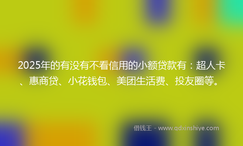 2025年的有没有不看信用的小额贷款有：超人卡、惠商贷、小花钱包、美团生活费、投友圈等。