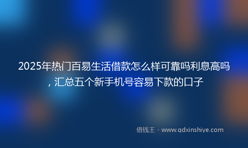2025年热门百易生活借款怎么样可靠吗利息高吗，汇总五个新手机号容易下款的口子