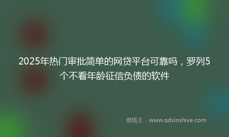 2025年热门审批简单的网贷平台可靠吗，罗列5个不看年龄征信负债的软件