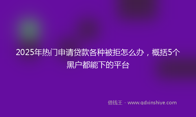 2025年热门申请贷款各种被拒怎么办，概括5个黑户都能下的平台