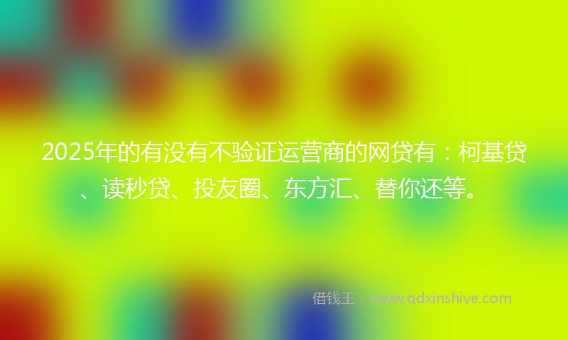 2025年的有没有不验证运营商的网贷有：柯基贷、读秒贷、投友圈、东方汇、替你还等。