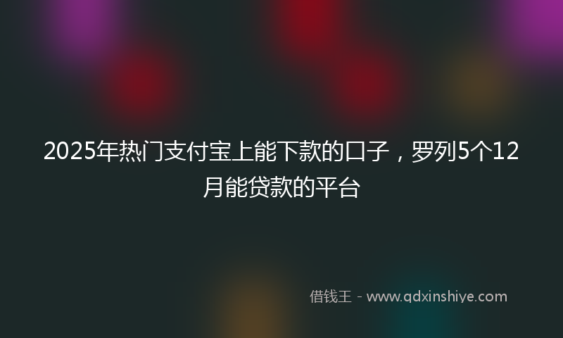 2025年热门支付宝上能下款的口子，罗列5个12月能贷款的平台