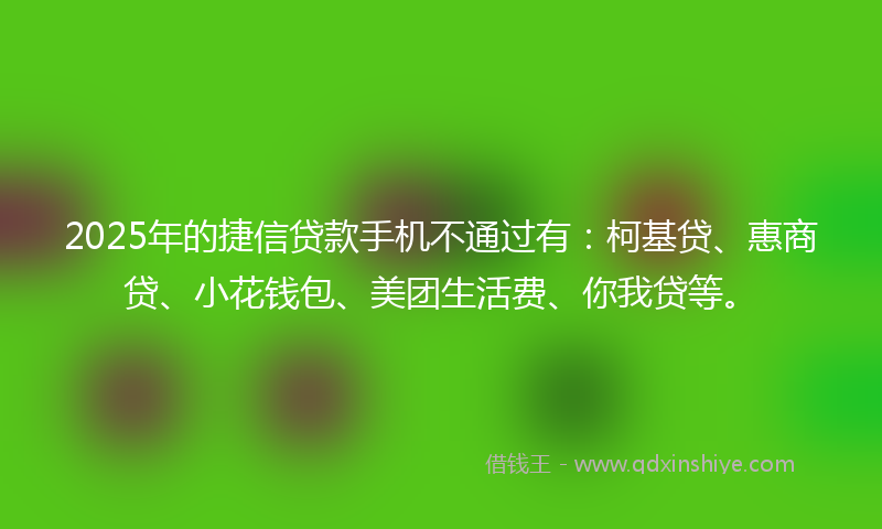 2025年的捷信贷款手机不通过有：柯基贷、惠商贷、小花钱包、美团生活费、你我贷等。