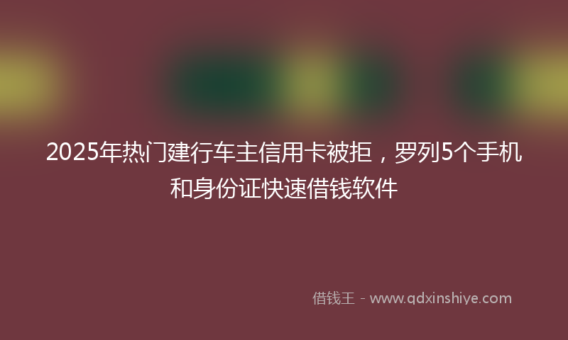 2025年热门建行车主信用卡被拒，罗列5个手机和身份证快速借钱软件