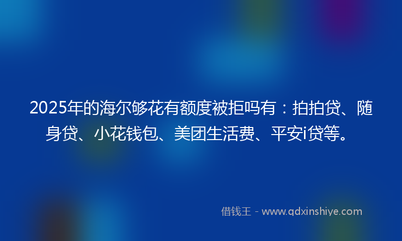 2025年的海尔够花有额度被拒吗有：拍拍贷、随身贷、小花钱包、美团生活费、平安i贷等。