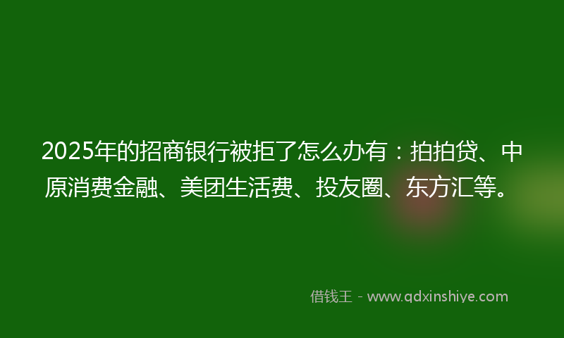 2025年的招商银行被拒了怎么办有：拍拍贷、中原消费金融、美团生活费、投友圈、东方汇等。