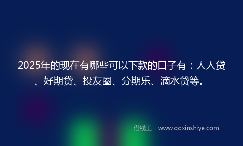 2025年的现在有哪些可以下款的口子有:人人贷、好期贷、投友圈、分期乐、滴水贷等。