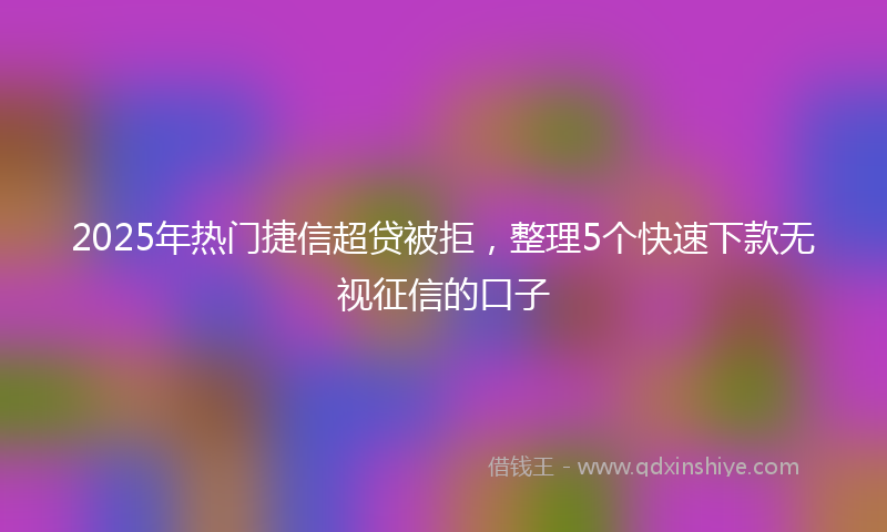 2025年热门捷信超贷被拒，整理5个快速下款无视征信的口子
