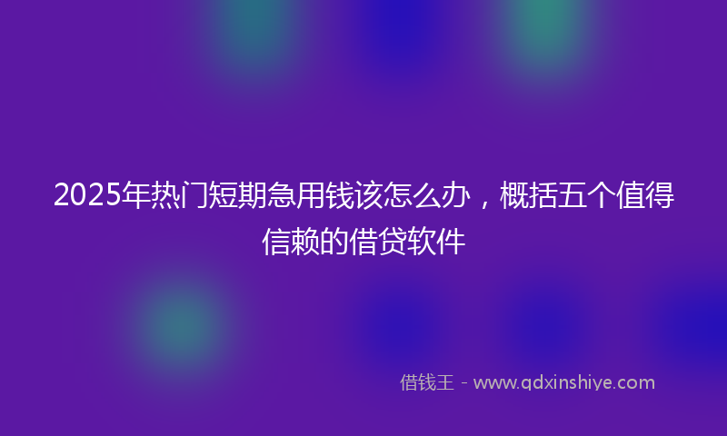 2025年热门短期急用钱该怎么办，概括五个值得信赖的借贷软件