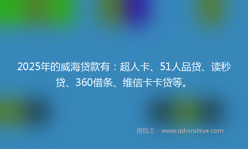 2025年的威海贷款有：超人卡、51人品贷、读秒贷、360借条、维信卡卡贷等。