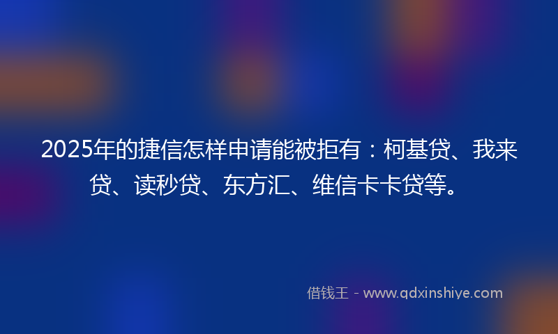 2025年的捷信怎样申请能被拒有：柯基贷、我来贷、读秒贷、东方汇、维信卡卡贷等。