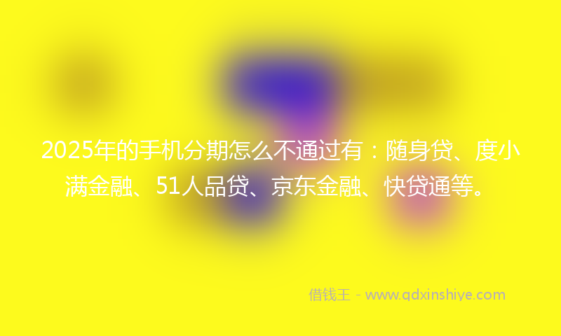 2025年的手机分期怎么不通过有：随身贷、度小满金融、51人品贷、京东金融、快贷通等。