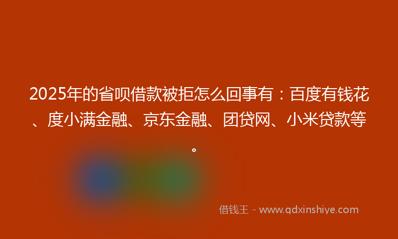 2025年的省呗借款被拒怎么回事有：百度有钱花、度小满金融、京东金融、团贷网、小米贷款等。