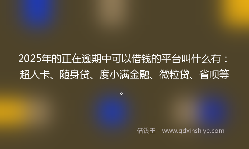 2025年的正在逾期中可以借钱的平台叫什么有：超人卡、随身贷、度小满金融、微粒贷、省呗等。